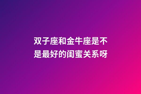 双子座和金牛座是不是最好的闺蜜关系呀-第1张-星座运势-玄机派