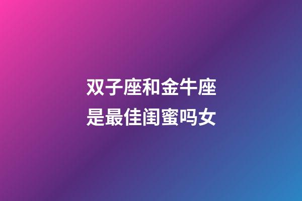 双子座和金牛座是最佳闺蜜吗女-第1张-星座运势-玄机派