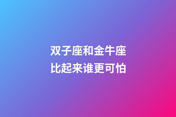 双子座和金牛座比起来谁更可怕-第1张-星座运势-玄机派