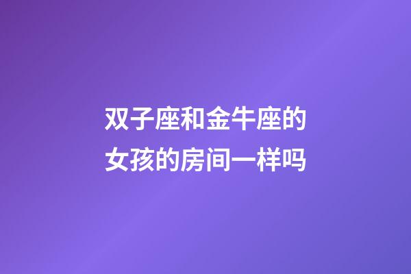 双子座和金牛座的女孩的房间一样吗-第1张-星座运势-玄机派