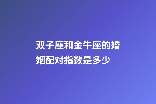 双子座和金牛座的婚姻配对指数是多少-第1张-星座运势-玄机派