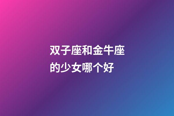 双子座和金牛座的少女哪个好-第1张-星座运势-玄机派