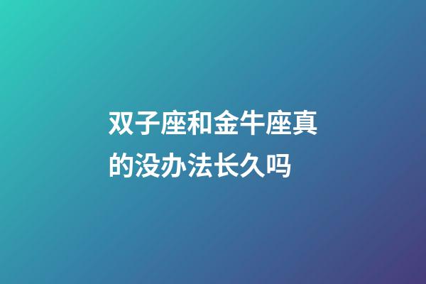 双子座和金牛座真的没办法长久吗-第1张-星座运势-玄机派