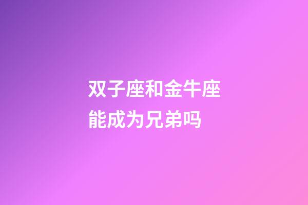 双子座和金牛座能成为兄弟吗-第1张-星座运势-玄机派