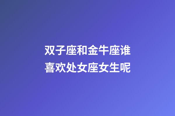 双子座和金牛座谁喜欢处女座女生呢-第1张-星座运势-玄机派