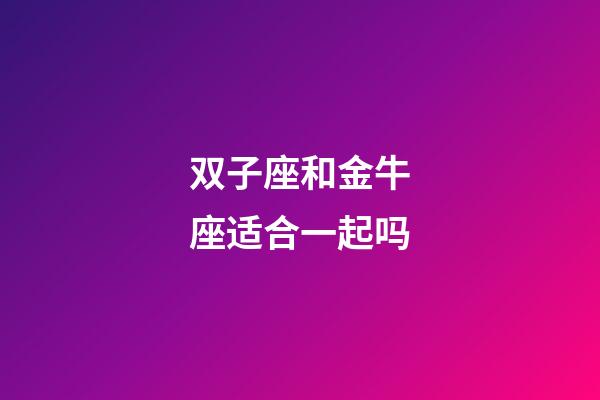 双子座和金牛座适合一起吗-第1张-星座运势-玄机派