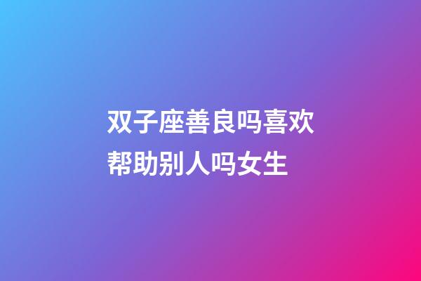 双子座善良吗喜欢帮助别人吗女生-第1张-星座运势-玄机派
