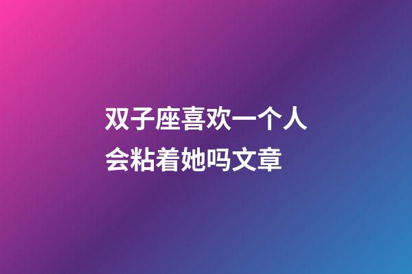 双子座喜欢一个人会粘着她吗文章-第1张-星座运势-玄机派