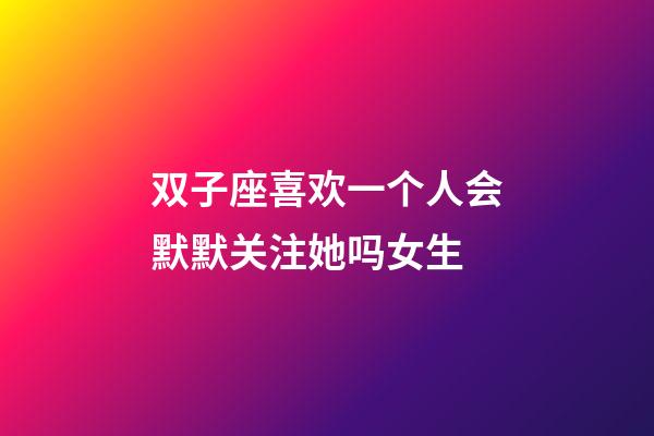 双子座喜欢一个人会默默关注她吗女生-第1张-星座运势-玄机派