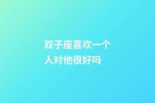 双子座喜欢一个人对他很好吗-第1张-星座运势-玄机派