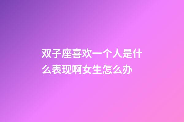 双子座喜欢一个人是什么表现啊女生怎么办-第1张-星座运势-玄机派