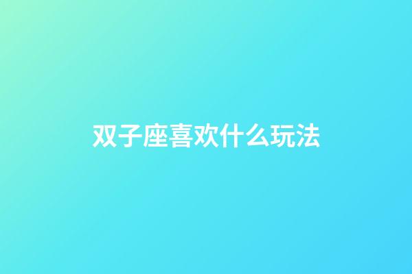 双子座喜欢什么玩法-第1张-星座运势-玄机派