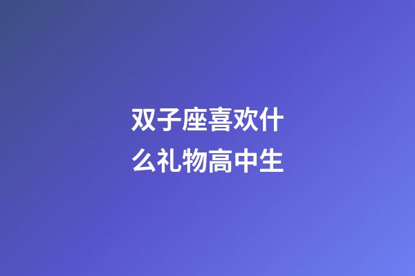 双子座喜欢什么礼物高中生-第1张-星座运势-玄机派