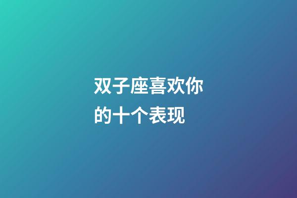 双子座喜欢你的十个表现-第1张-星座运势-玄机派