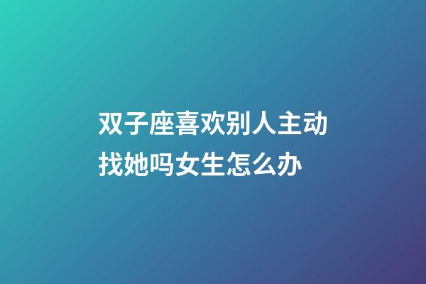 双子座喜欢别人主动找她吗女生怎么办-第1张-星座运势-玄机派