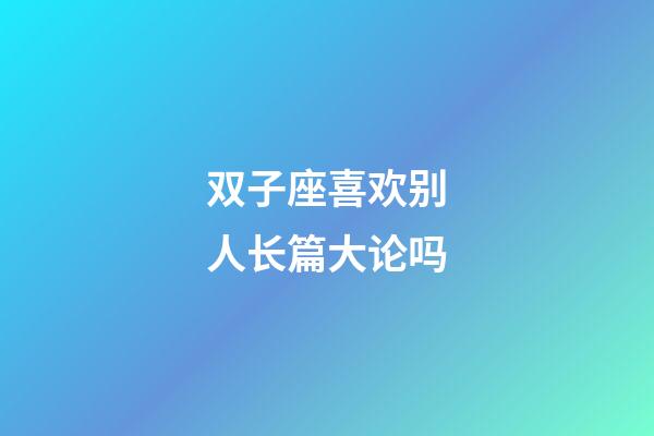 双子座喜欢别人长篇大论吗