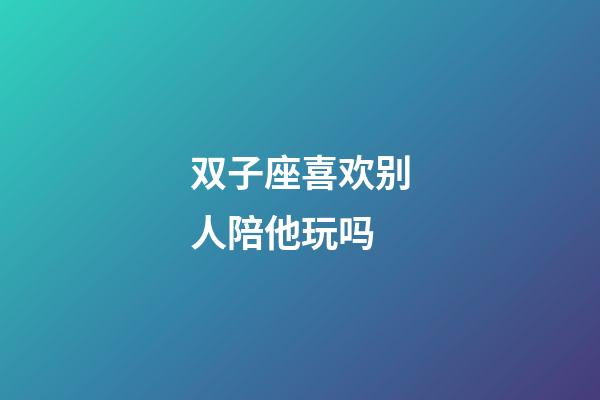 双子座喜欢别人陪他玩吗-第1张-星座运势-玄机派