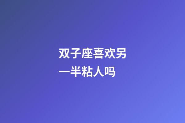 双子座喜欢另一半粘人吗-第1张-星座运势-玄机派