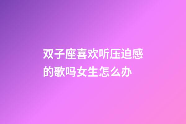 双子座喜欢听压迫感的歌吗女生怎么办-第1张-星座运势-玄机派