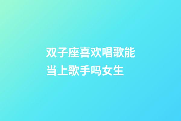 双子座喜欢唱歌能当上歌手吗女生-第1张-星座运势-玄机派