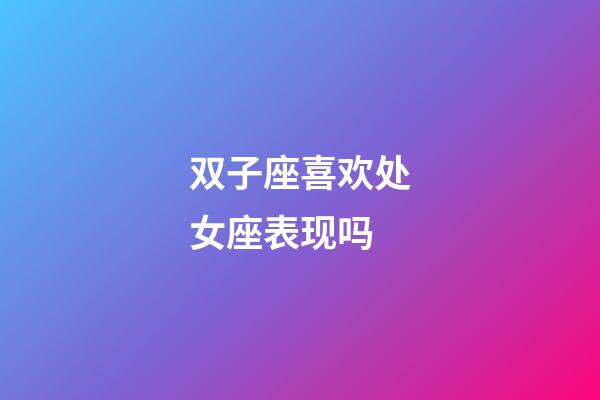 双子座喜欢处女座表现吗-第1张-星座运势-玄机派