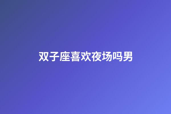 双子座喜欢夜场吗男