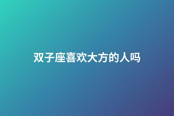 双子座喜欢大方的人吗-第1张-星座运势-玄机派