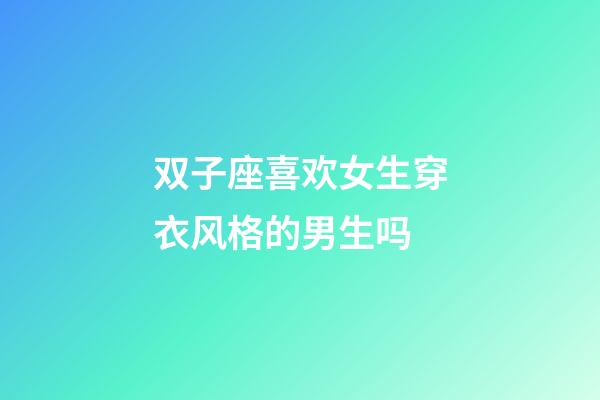 双子座喜欢女生穿衣风格的男生吗-第1张-星座运势-玄机派