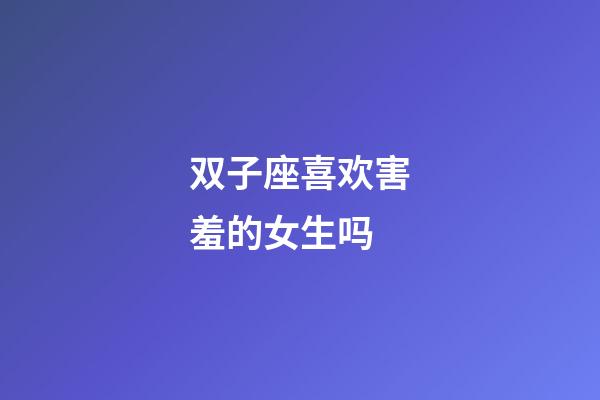 双子座喜欢害羞的女生吗-第1张-星座运势-玄机派