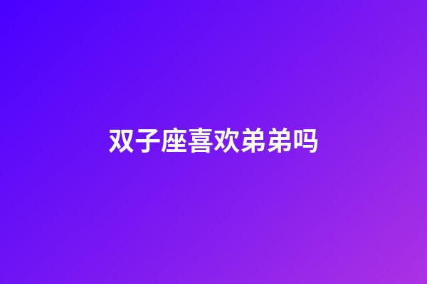 双子座喜欢弟弟吗-第1张-星座运势-玄机派