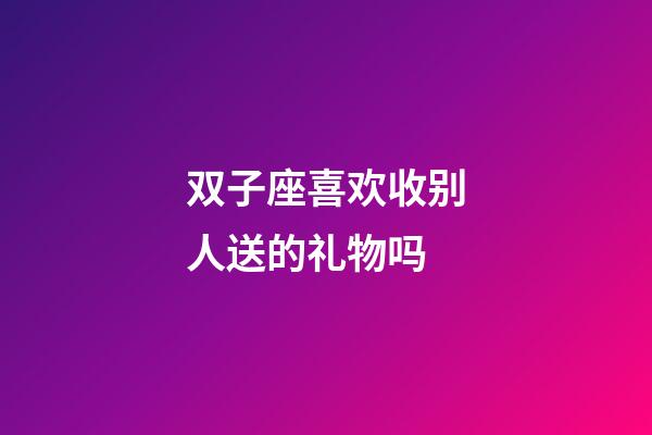 双子座喜欢收别人送的礼物吗-第1张-星座运势-玄机派