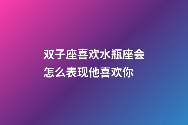 双子座喜欢水瓶座会怎么表现他喜欢你-第1张-星座运势-玄机派