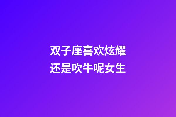 双子座喜欢炫耀还是吹牛呢女生-第1张-星座运势-玄机派