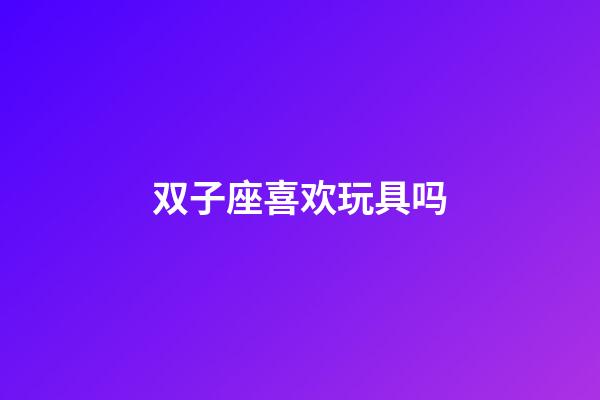 双子座喜欢玩具吗-第1张-星座运势-玄机派