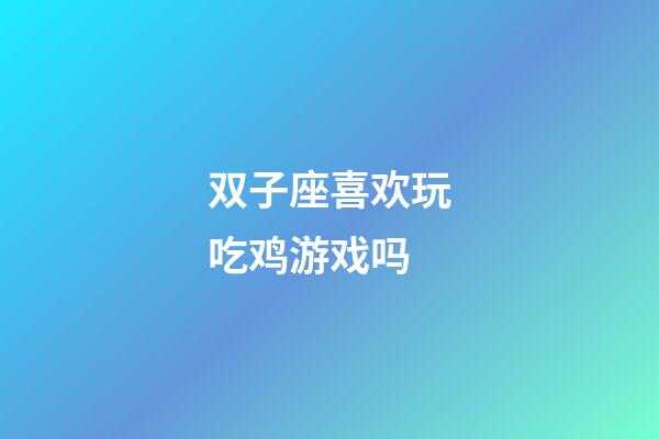 双子座喜欢玩吃鸡游戏吗-第1张-星座运势-玄机派