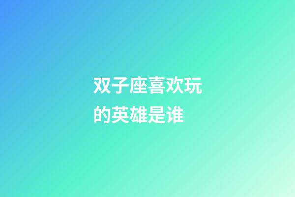 双子座喜欢玩的英雄是谁-第1张-星座运势-玄机派