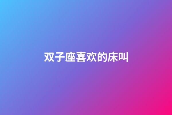 双子座喜欢的床叫-第1张-星座运势-玄机派