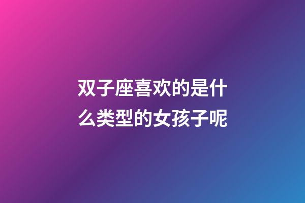 双子座喜欢的是什么类型的女孩子呢-第1张-星座运势-玄机派