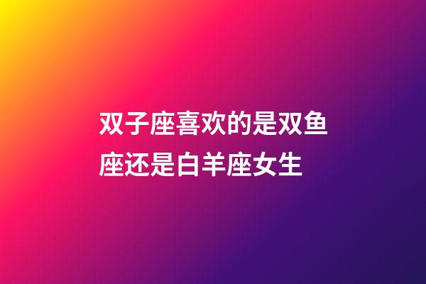 双子座喜欢的是双鱼座还是白羊座女生-第1张-星座运势-玄机派
