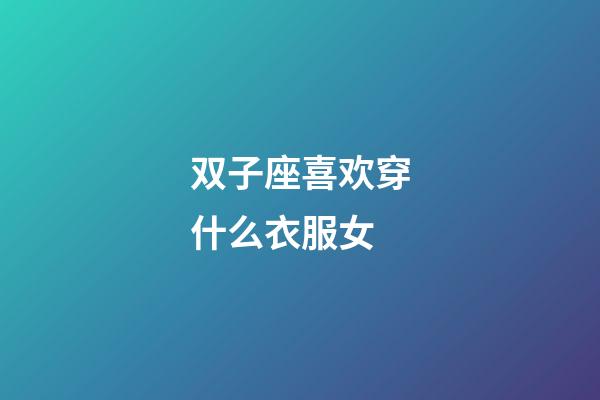 双子座喜欢穿什么衣服女-第1张-星座运势-玄机派