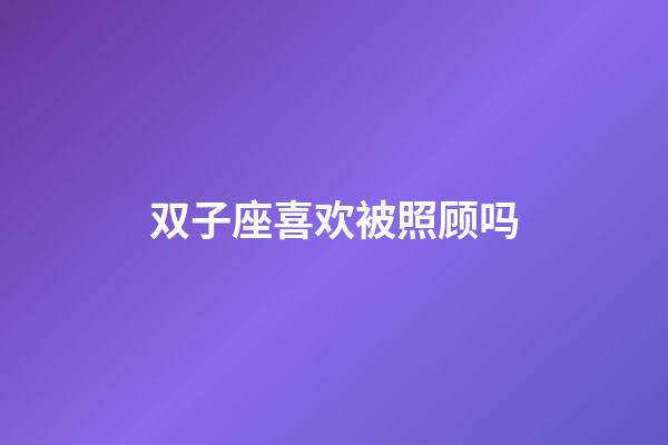 双子座喜欢被照顾吗-第1张-星座运势-玄机派