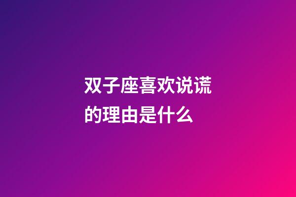 双子座喜欢说谎的理由是什么-第1张-星座运势-玄机派