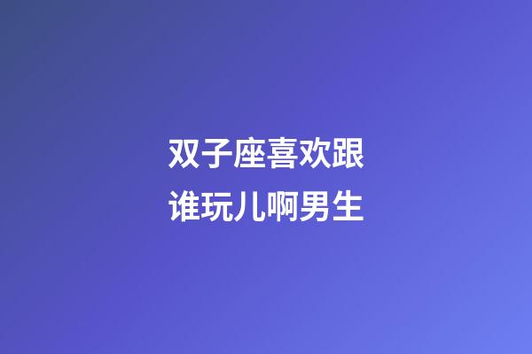 双子座喜欢跟谁玩儿啊男生-第1张-星座运势-玄机派