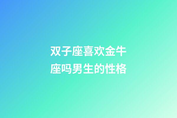双子座喜欢金牛座吗男生的性格-第1张-星座运势-玄机派