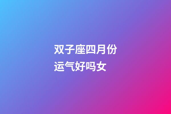 双子座四月份运气好吗女-第1张-星座运势-玄机派