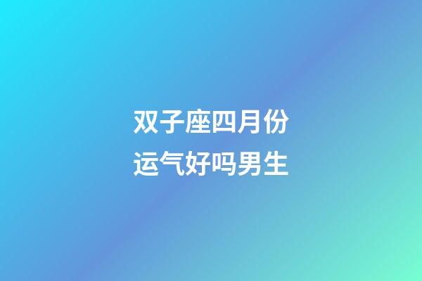 双子座四月份运气好吗男生-第1张-星座运势-玄机派