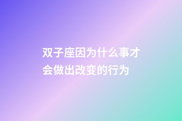 双子座因为什么事才会做出改变的行为-第1张-星座运势-玄机派