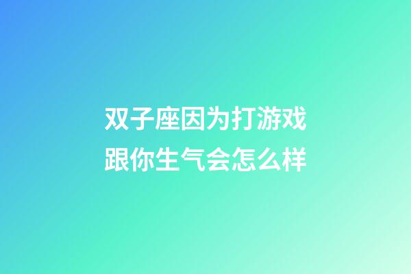 双子座因为打游戏跟你生气会怎么样-第1张-星座运势-玄机派