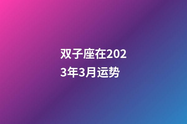 双子座在2023年3月运势-第1张-星座运势-玄机派