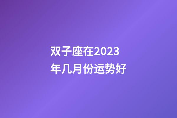 双子座在2023年几月份运势好-第1张-星座运势-玄机派